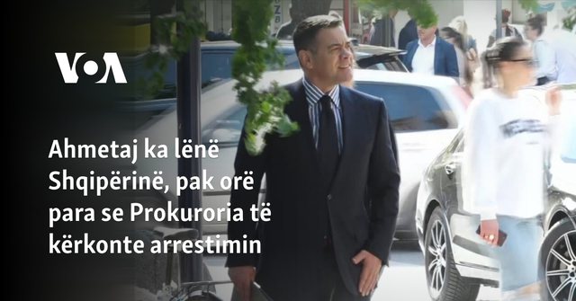 Ahmetaj ka lënë Shqipërinë, por ku është? VOA: Ka prerë biletë për Itali, por s’e ka përdorur. ‘Sinjale’ të tjera përmendin Kanadanë